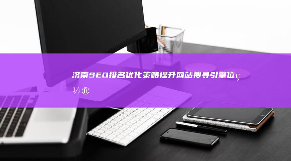 济南SEO排名优化策略：提升网站搜寻引擎位置